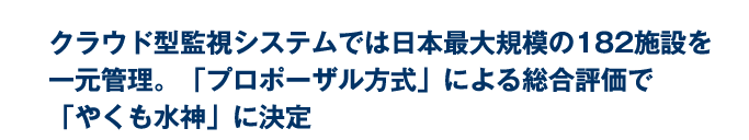 クラウド型監視システムでは日本最大規模の182施設を一元管理。「プロポーザル方式」による総合評価で「やくも水神」に決定