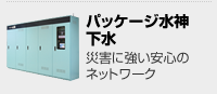 パッケージ水神下水 災害に強い安心のネットワーク